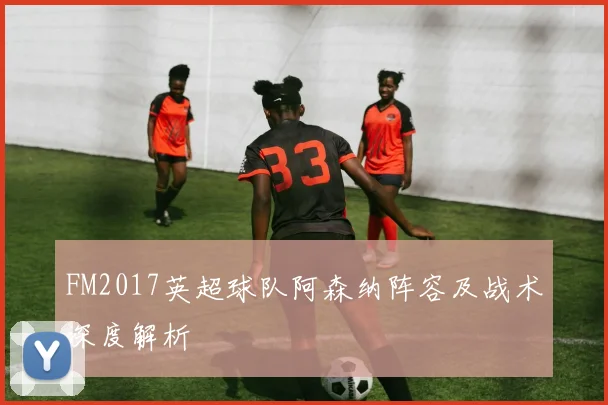 FM2017英超球队阿森纳阵容及战术深度解析