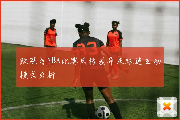 欧冠与NBA比赛风格差异及球迷互动模式分析