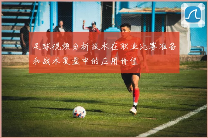 足球视频分析技术在职业比赛准备和战术复盘中的应用价值