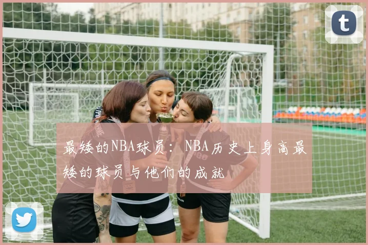 最矮的NBA球员：NBA历史上身高最矮的球员与他们的成就