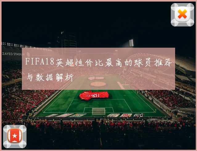 FIFA18英超性价比最高的球员推荐与数据解析