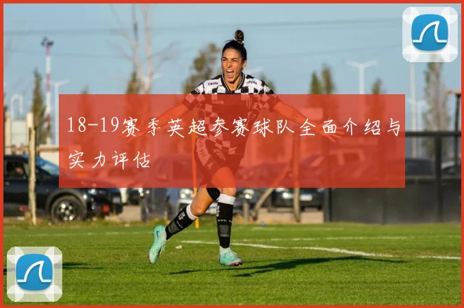 18-19赛季英超参赛球队全面介绍与实力评估