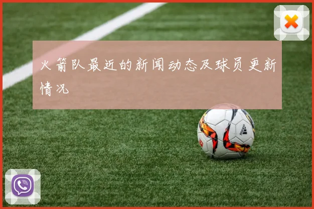 火箭队最近的新闻动态及球员更新情况
