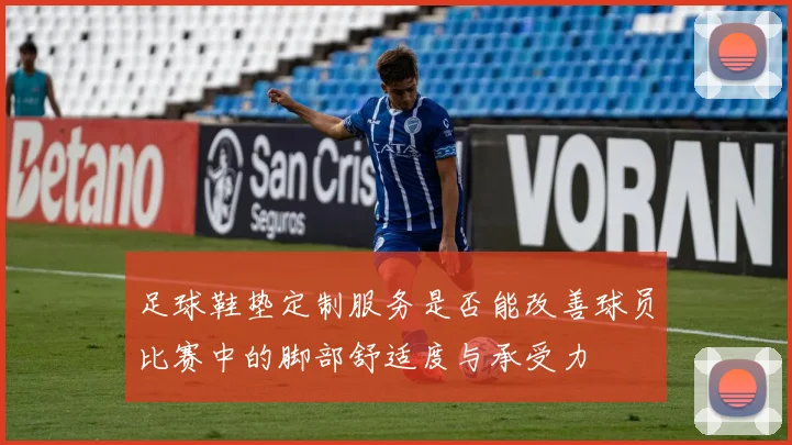 足球鞋垫定制服务是否能改善球员比赛中的脚部舒适度与承受力
